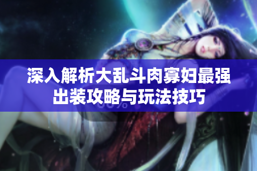 深入解析大乱斗肉寡妇最强出装攻略与玩法技巧
