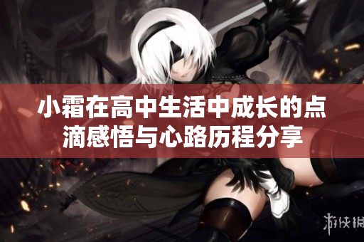 小霜在高中生活中成长的点滴感悟与心路历程分享