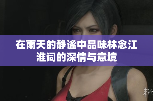 在雨天的静谧中品味林念江淮词的深情与意境