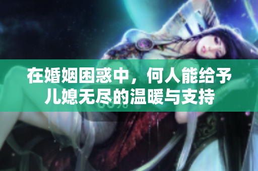 在婚姻困惑中，何人能给予儿媳无尽的温暖与支持