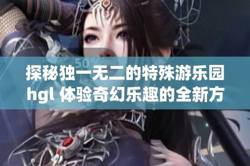 探秘独一无二的特殊游乐园hgl 体验奇幻乐趣的全新方式