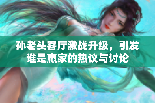 孙老头客厅激战升级，引发谁是赢家的热议与讨论