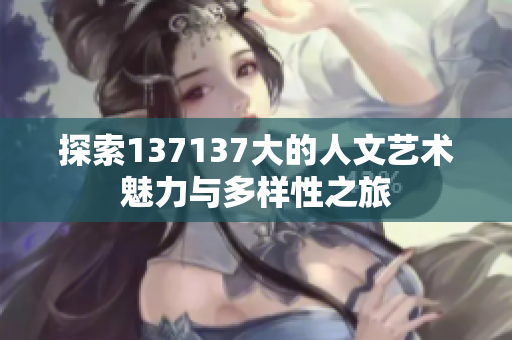 探索137137大的人文艺术魅力与多样性之旅