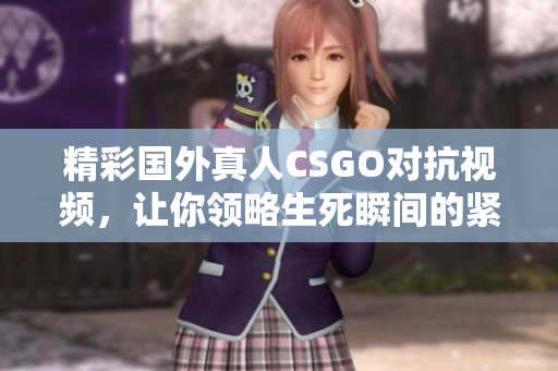 精彩国外真人CSGO对抗视频，让你领略生死瞬间的紧张刺激