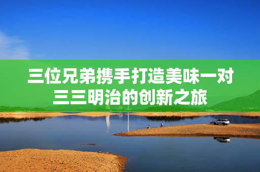三位兄弟携手打造美味一对三三明治的创新之旅