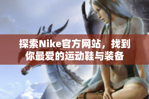 探索Nike官方网站，找到你最爱的运动鞋与装备