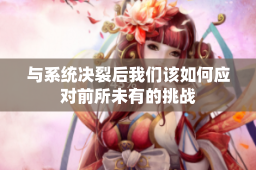 与系统决裂后我们该如何应对前所未有的挑战