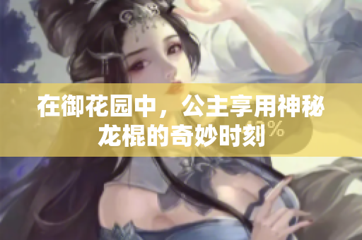 在御花园中，公主享用神秘龙棍的奇妙时刻