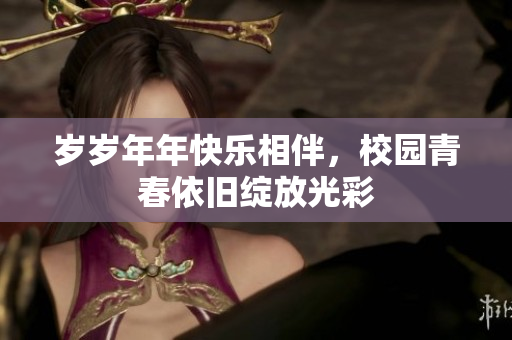岁岁年年快乐相伴，校园青春依旧绽放光彩