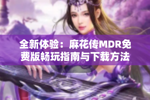全新体验：麻花传MDR免费版畅玩指南与下载方法