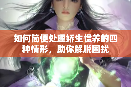 如何简便处理娇生惯养的四种情形，助你解脱困扰