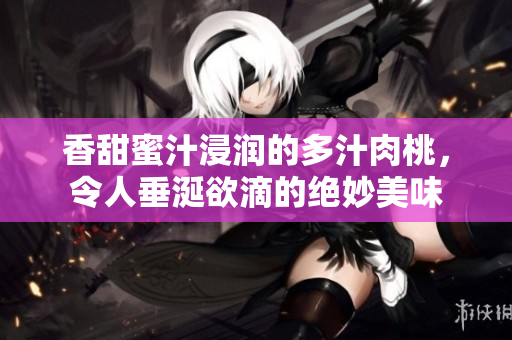香甜蜜汁浸润的多汁肉桃，令人垂涎欲滴的绝妙美味
