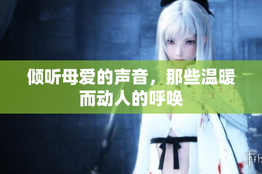 倾听母爱的声音，那些温暖而动人的呼唤