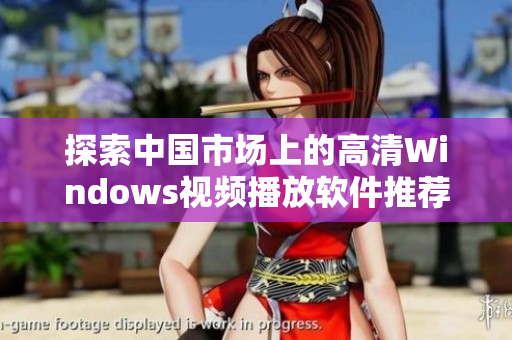 探索中国市场上的高清Windows视频播放软件推荐与评测