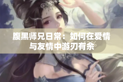 腹黑师兄日常：如何在爱情与友情中游刃有余