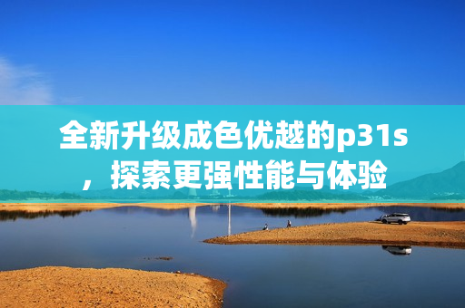 全新升级成色优越的p31s，探索更强性能与体验