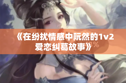 《在纷扰情感中阮然的1v2爱恋纠葛故事》