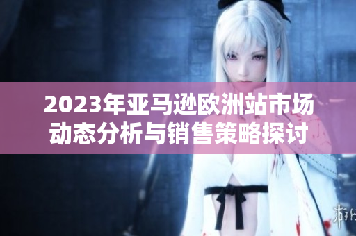 2023年亚马逊欧洲站市场动态分析与销售策略探讨