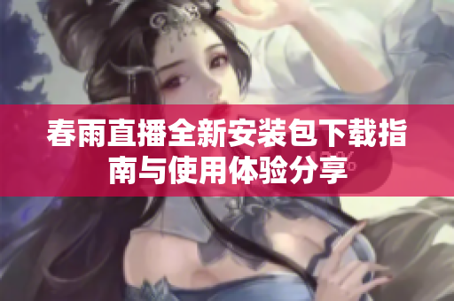 春雨直播全新安装包下载指南与使用体验分享