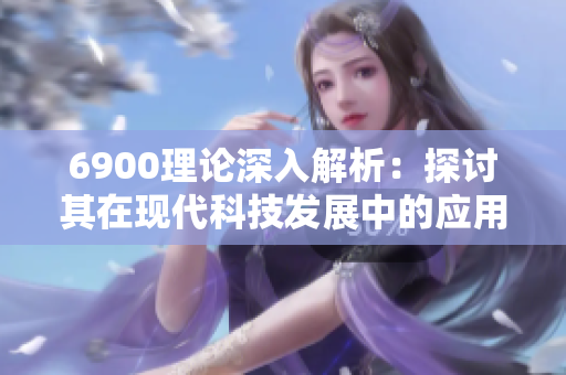 6900理论深入解析：探讨其在现代科技发展中的应用与影响
