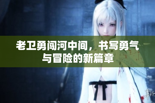 老卫勇闯河中间，书写勇气与冒险的新篇章