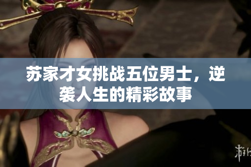 苏家才女挑战五位男士，逆袭人生的精彩故事