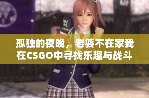 孤独的夜晚，老婆不在家我在CSGO中寻找乐趣与战斗