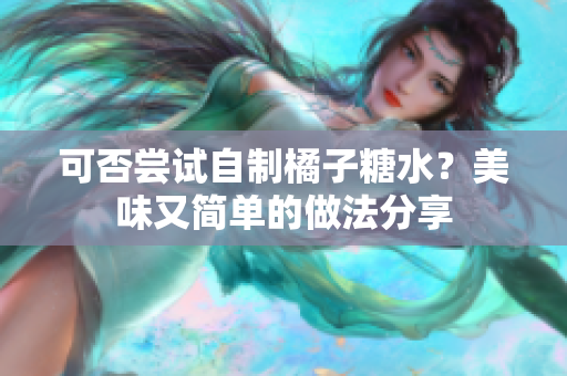 可否尝试自制橘子糖水？美味又简单的做法分享