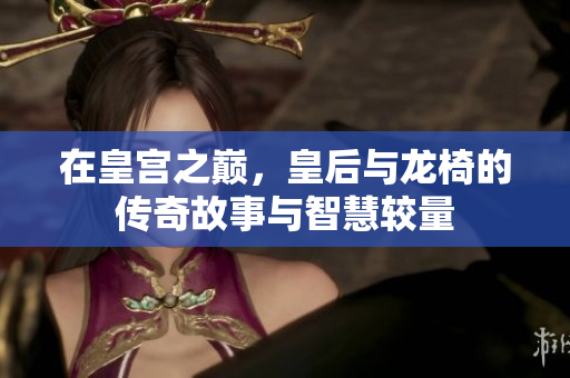在皇宫之巅，皇后与龙椅的传奇故事与智慧较量