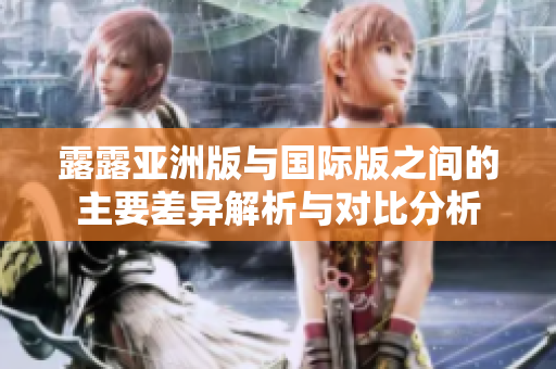 露露亚洲版与国际版之间的主要差异解析与对比分析