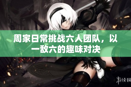 周家日常挑战六人团队，以一敌六的趣味对决