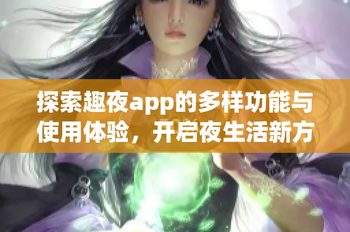 探索趣夜app的多样功能与使用体验，开启夜生活新方式