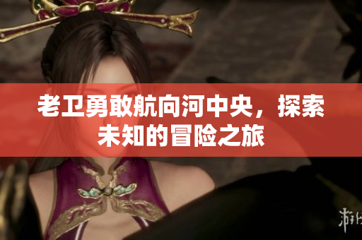 老卫勇敢航向河中央，探索未知的冒险之旅
