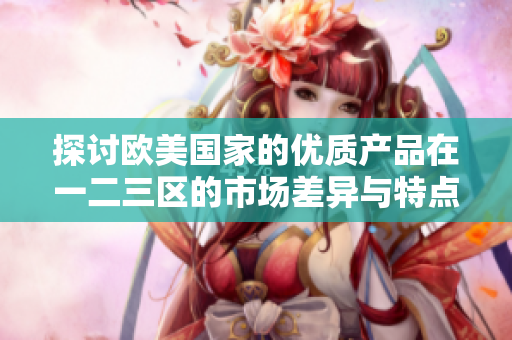 探讨欧美国家的优质产品在一二三区的市场差异与特点