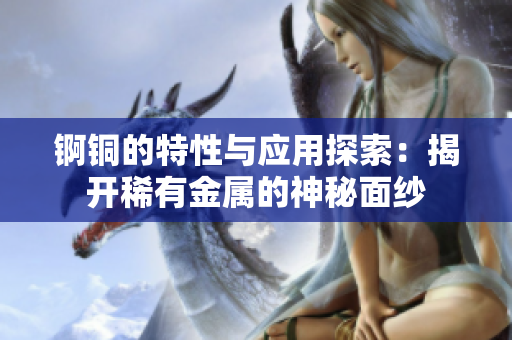 锕铜的特性与应用探索：揭开稀有金属的神秘面纱