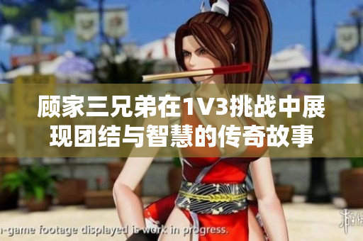顾家三兄弟在1V3挑战中展现团结与智慧的传奇故事