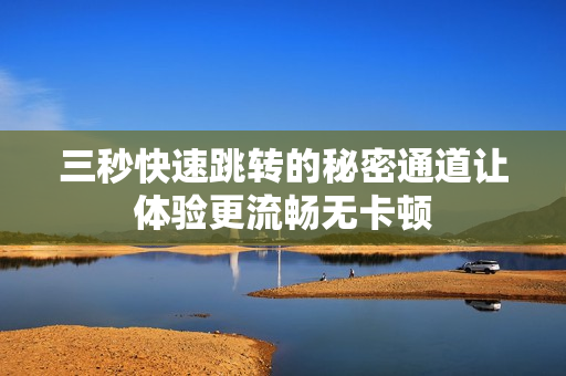 三秒快速跳转的秘密通道让体验更流畅无卡顿