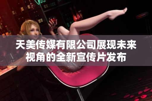 天美传媒有限公司展现未来视角的全新宣传片发布