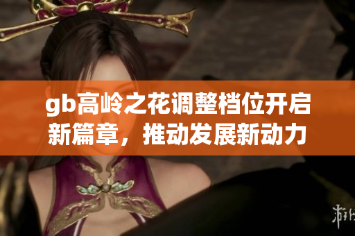 gb高岭之花调整档位开启新篇章，推动发展新动力