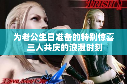 为老公生日准备的特别惊喜 三人共庆的浪漫时刻