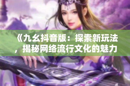 《九幺抖音版：探索新玩法，揭秘网络流行文化的魅力》
