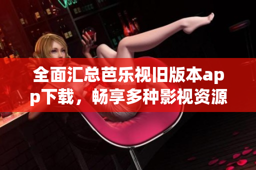 全面汇总芭乐视旧版本app下载，畅享多种影视资源