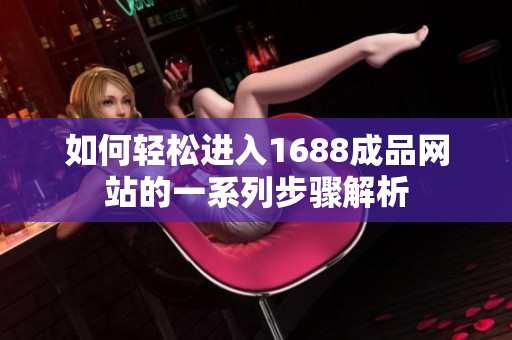如何轻松进入1688成品网站的一系列步骤解析