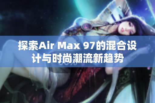 探索Air Max 97的混合设计与时尚潮流新趋势