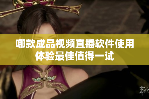 哪款成品视频直播软件使用体验最佳值得一试