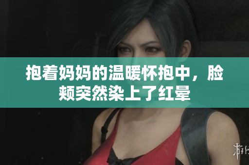 抱着妈妈的温暖怀抱中，脸颊突然染上了红晕
