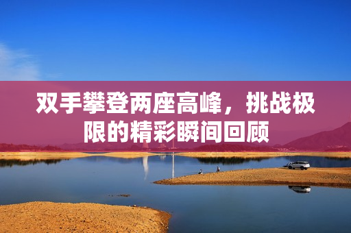 双手攀登两座高峰，挑战极限的精彩瞬间回顾