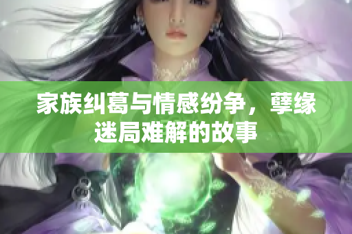 家族纠葛与情感纷争，孽缘迷局难解的故事