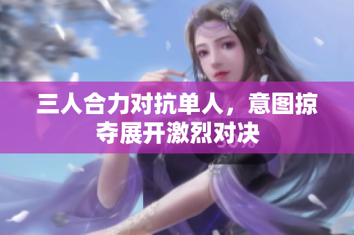 三人合力对抗单人，意图掠夺展开激烈对决