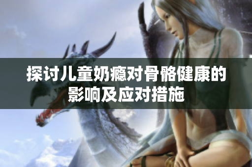 探讨儿童奶瘾对骨骼健康的影响及应对措施